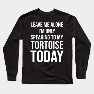 Leave Me Alone I'm Only Speaking To My Tortoise Today Long Sleeve T-Shirt